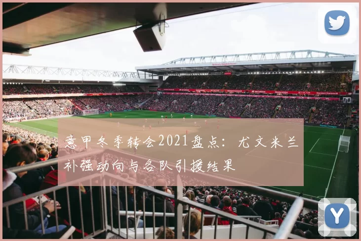 意甲冬季转会2021盘点：尤文米兰补强动向与各队引援结果