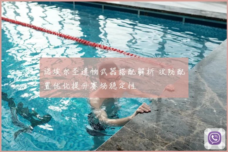 诺埃尔圣遗物武器搭配解析 攻防配置优化提升赛场稳定性