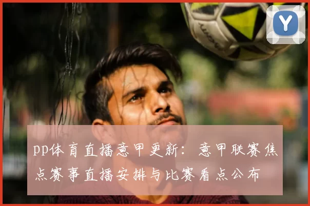 pp体育直播意甲更新：意甲联赛焦点赛事直播安排与比赛看点公布