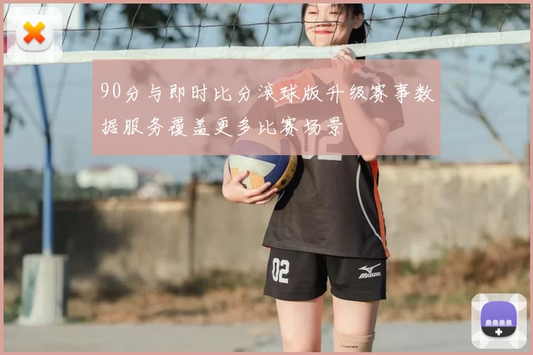 90分与即时比分滚球版升级赛事数据服务覆盖更多比赛场景