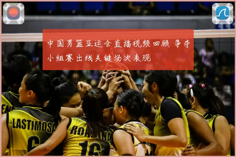 中国男篮亚运会直播视频回顾 争夺小组赛出线关键场次表现