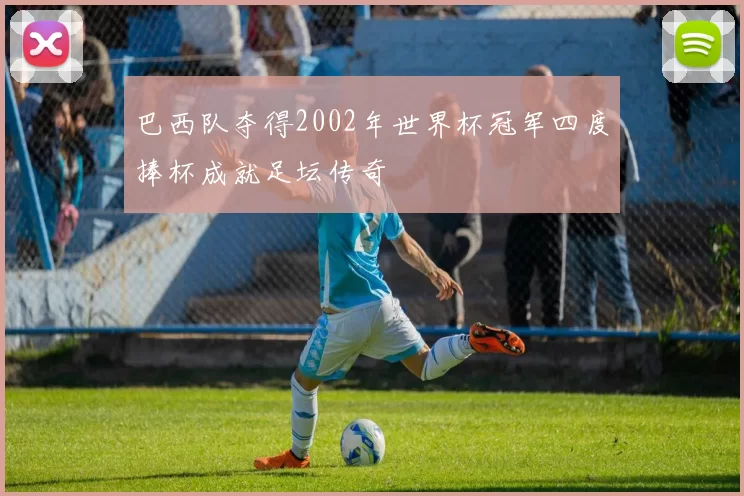 巴西队夺得2002年世界杯冠军四度捧杯成就足坛传奇