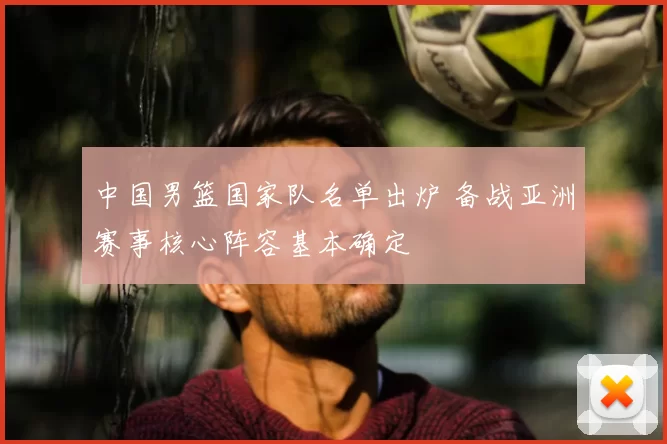 中国男篮国家队名单出炉 备战亚洲赛事核心阵容基本确定