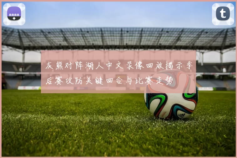 灰熊对阵湖人中文录像回放揭示季后赛攻防关键回合与比赛走势