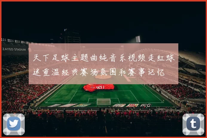 天下足球主题曲纯音乐视频走红球迷重温经典赛场氛围和赛事记忆