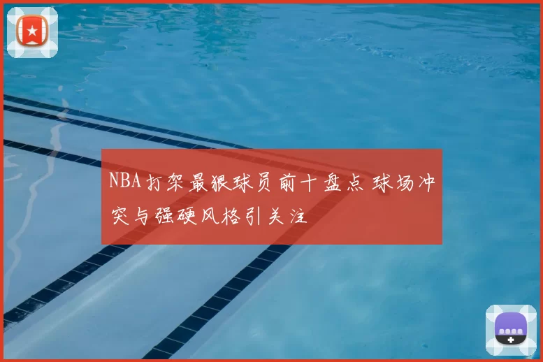 NBA打架最狠球员前十盘点 球场冲突与强硬风格引关注
