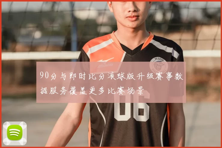 90分与即时比分滚球版升级赛事数据服务覆盖更多比赛场景