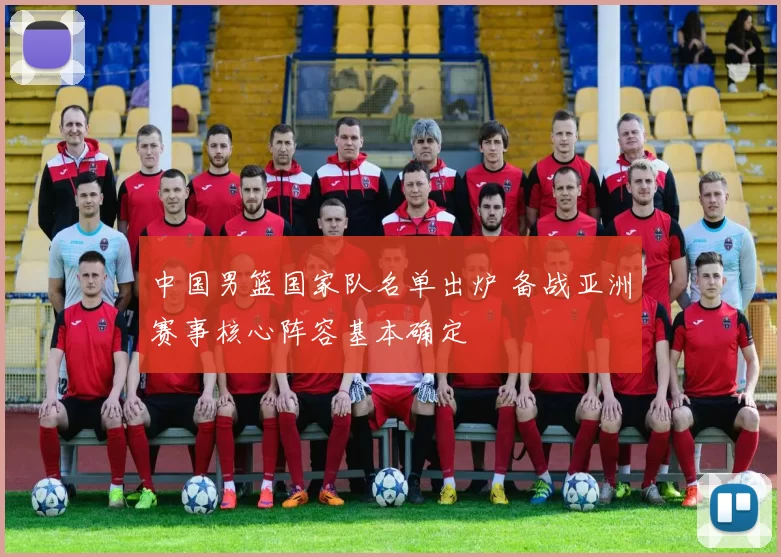 中国男篮国家队名单出炉 备战亚洲赛事核心阵容基本确定