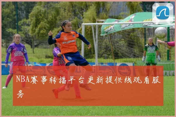 NBA赛事转播平台更新提供线观看服务