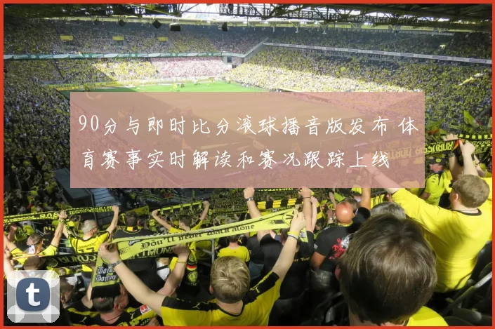 90分与即时比分滚球播音版发布 体育赛事实时解读和赛况跟踪上线