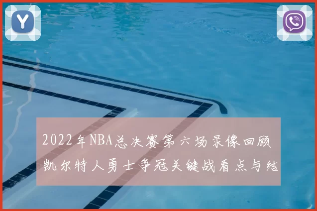 2022年NBA总决赛第六场录像回顾 凯尔特人勇士争冠关键战看点与结果