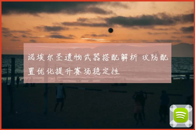 诺埃尔圣遗物武器搭配解析 攻防配置优化提升赛场稳定性