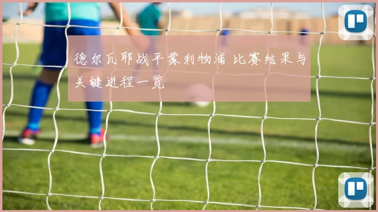 德尔瓦耶战平蒙利物浦 比赛结果与关键进程一览