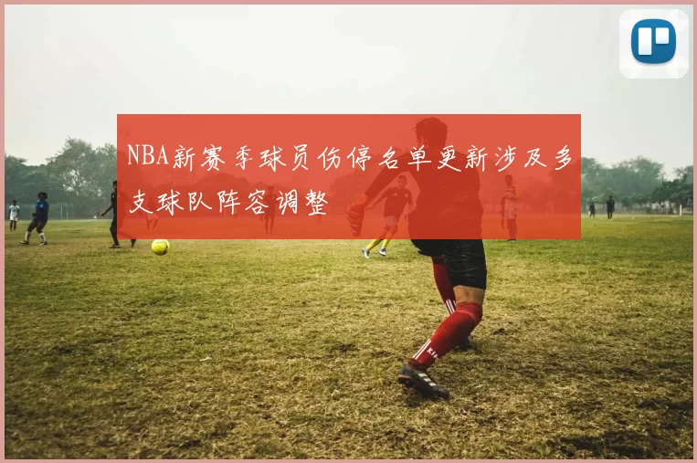 NBA新赛季球员伤停名单更新涉及多支球队阵容调整