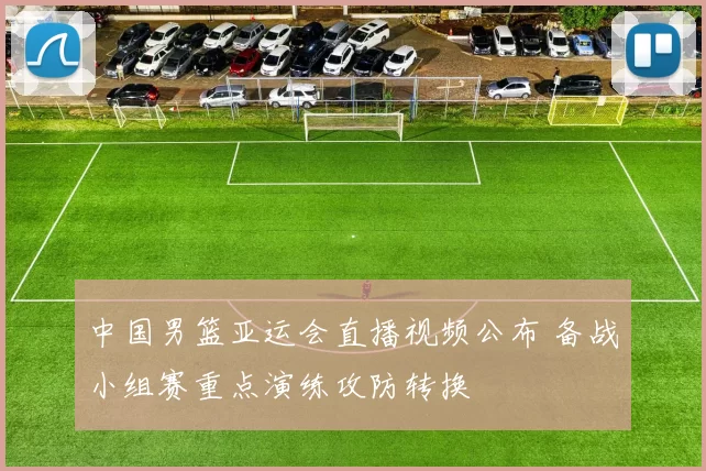 中国男篮亚运会直播视频公布 备战小组赛重点演练攻防转换