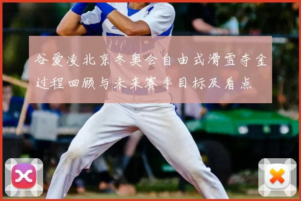 谷爱凌北京冬奥会自由式滑雪夺金过程回顾与未来赛季目标及看点