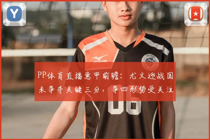 PP体育直播意甲前瞻：尤文迎战国米争夺关键三分，争四形势受关注