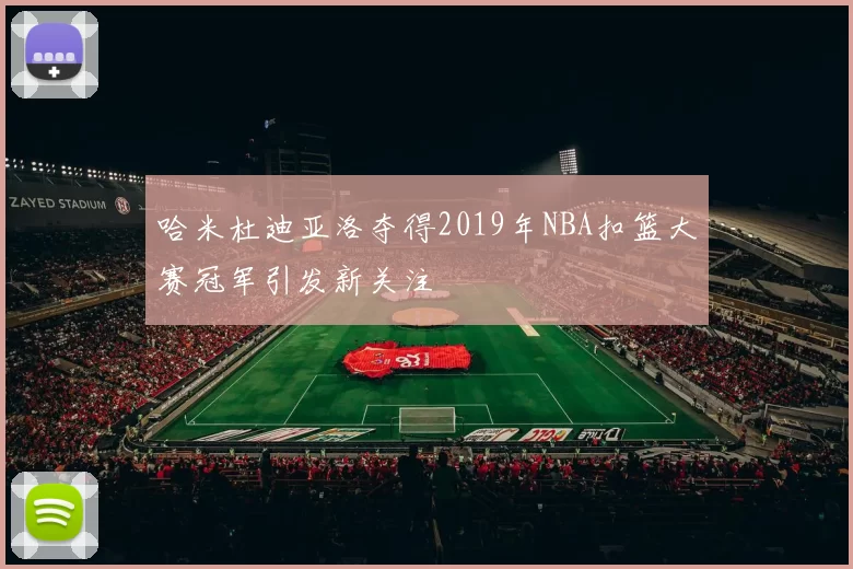 哈米杜迪亚洛夺得2019年NBA扣篮大赛冠军引发新关注