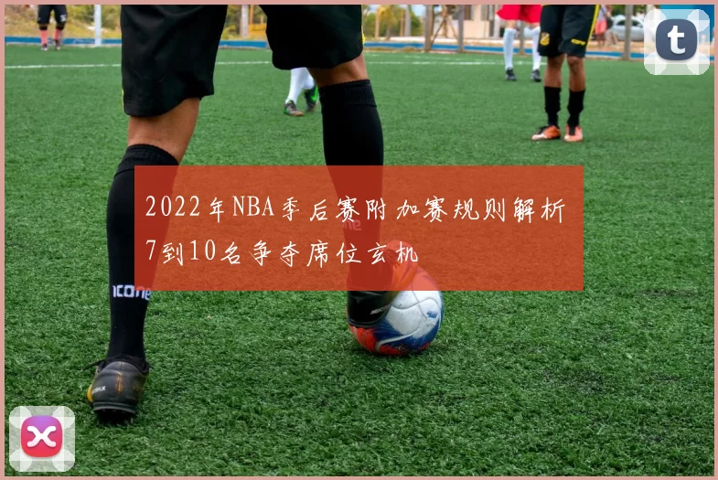 2022年NBA季后赛附加赛规则解析 7到10名争夺席位玄机