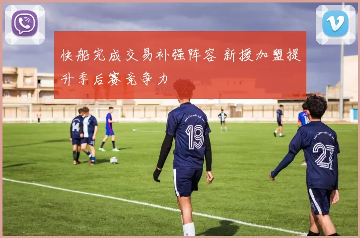 快船完成交易补强阵容 新援加盟提升季后赛竞争力