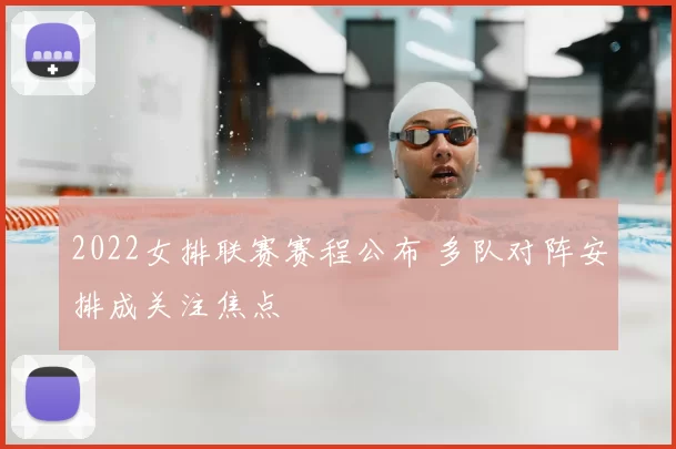 2022女排联赛赛程公布 多队对阵安排成关注焦点