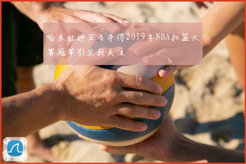 哈米杜迪亚洛夺得2019年NBA扣篮大赛冠军引发新关注
