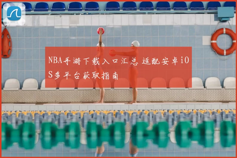 NBA手游下载入口汇总 适配安卓iOS多平台获取指南