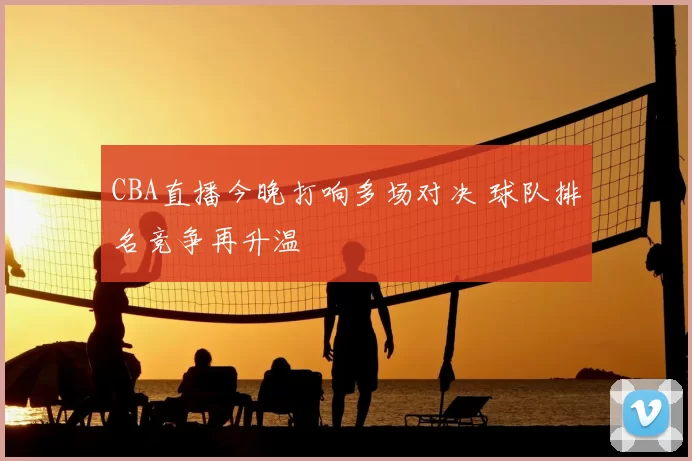 CBA直播今晚打响多场对决 球队排名竞争再升温
