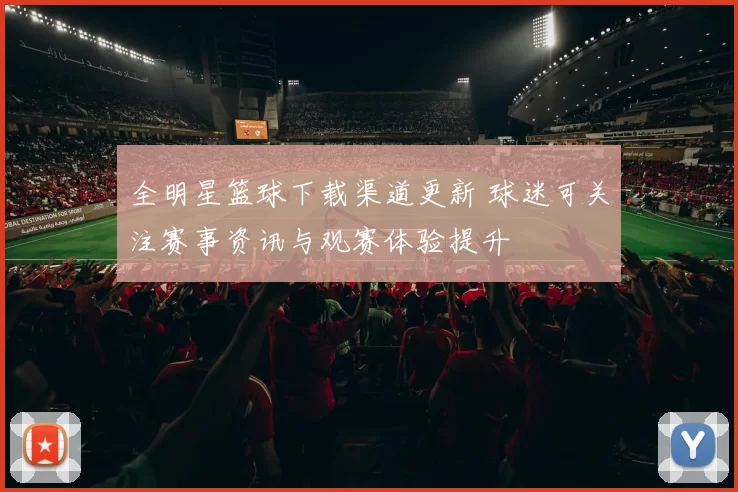 全明星篮球下载渠道更新 球迷可关注赛事资讯与观赛体验提升