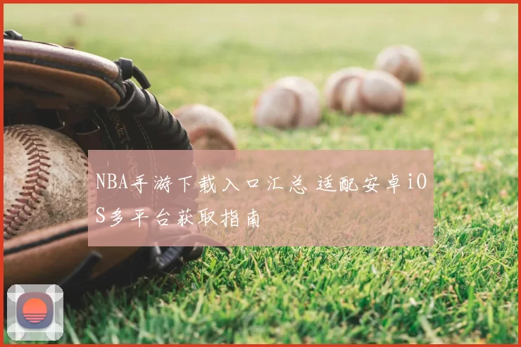 NBA手游下载入口汇总 适配安卓iOS多平台获取指南