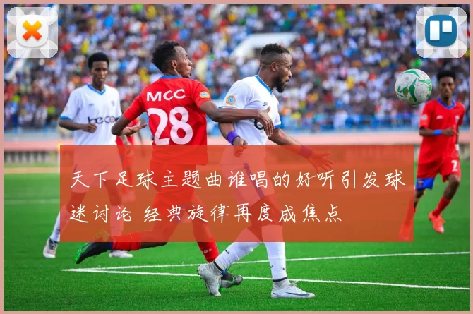 天下足球主题曲谁唱的好听引发球迷讨论 经典旋律再度成焦点