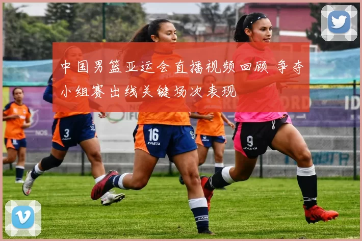中国男篮亚运会直播视频回顾 争夺小组赛出线关键场次表现