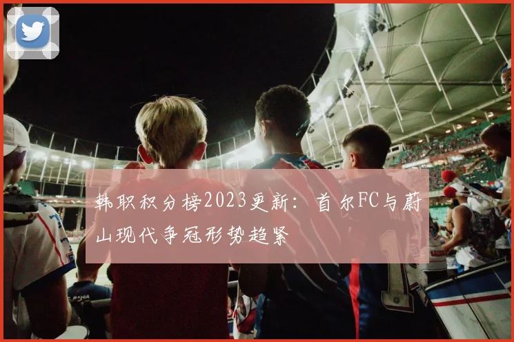 韩职积分榜2023更新：首尔FC与蔚山现代争冠形势趋紧