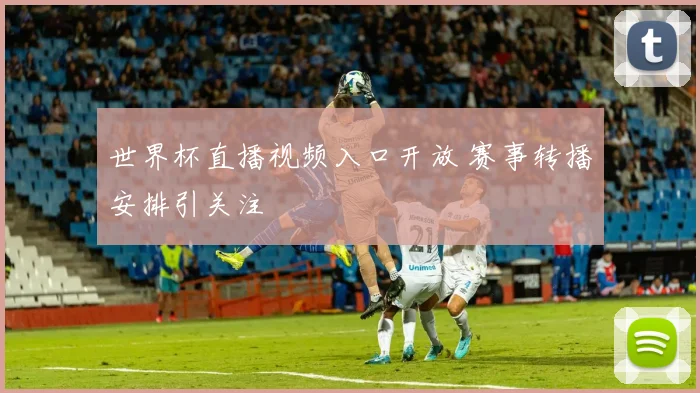 世界杯直播视频入口开放 赛事转播安排引关注