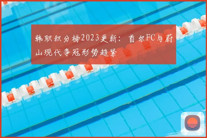 韩职积分榜2023更新：首尔FC与蔚山现代争冠形势趋紧
