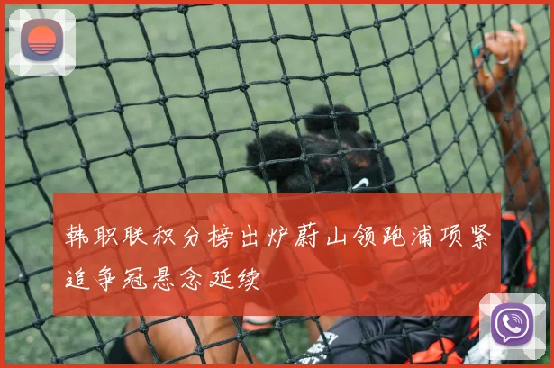 韩职联积分榜出炉蔚山领跑浦项紧追争冠悬念延续