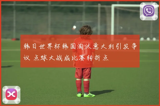 韩日世界杯韩国淘汰意大利引发争议 点球大战成比赛转折点