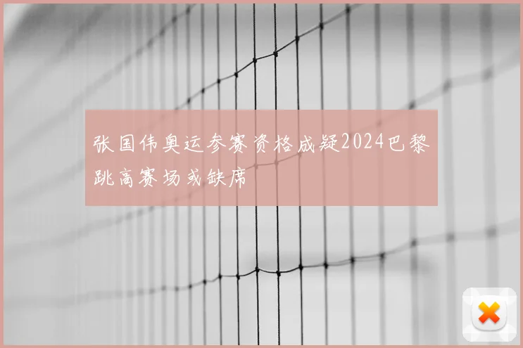 张国伟奥运参赛资格成疑2024巴黎跳高赛场或缺席
