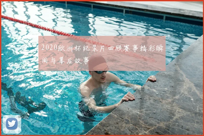 2020欧洲杯纪录片回顾赛事精彩瞬间与幕后故事