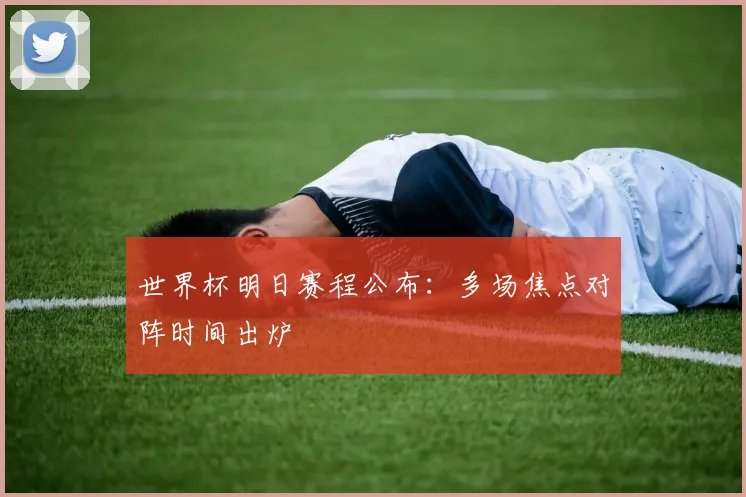 世界杯明日赛程公布:多场焦点对阵时间出炉