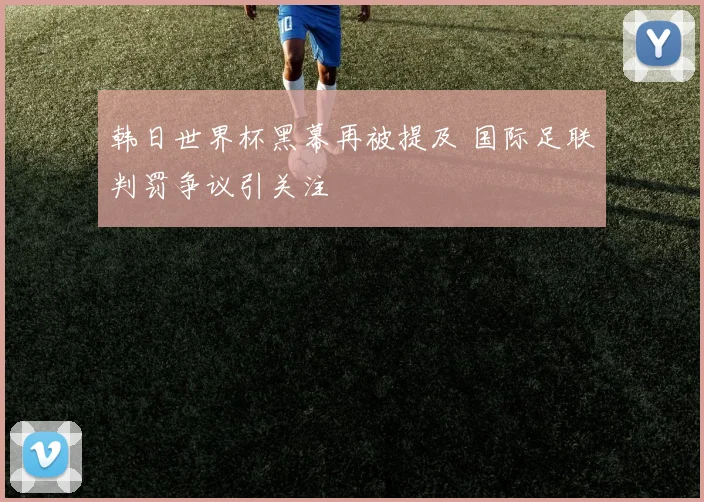 韩日世界杯黑幕再被提及 国际足联判罚争议引关注