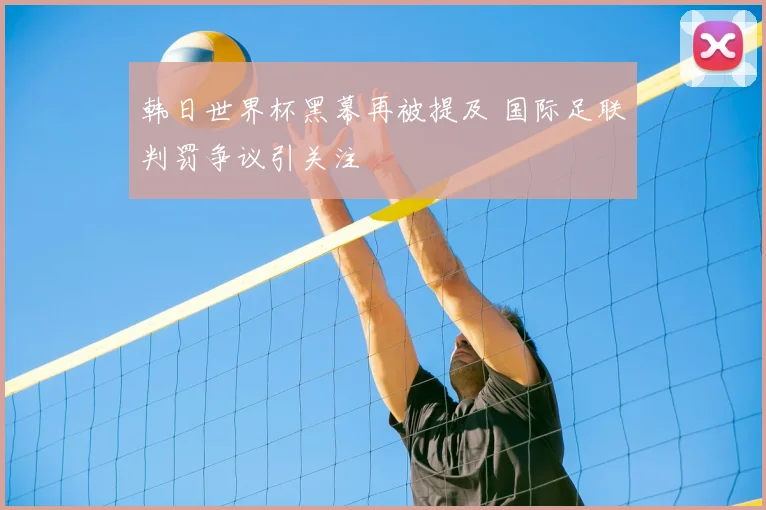 韩日世界杯黑幕再被提及 国际足联判罚争议引关注